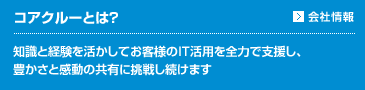 コアクルーとは？ | 知識と経験を活かしてお客様のIT活用を全力で支援し、豊かさと感動の共有に挑戦し続けます